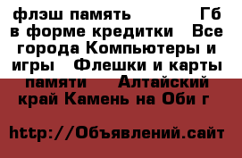 флэш-память   16 - 64 Гб в форме кредитки - Все города Компьютеры и игры » Флешки и карты памяти   . Алтайский край,Камень-на-Оби г.